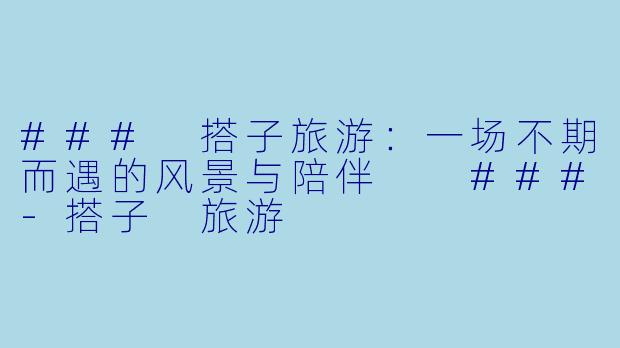 ###
搭子旅游：一场不期而遇的风景与陪伴

###-搭子 旅游