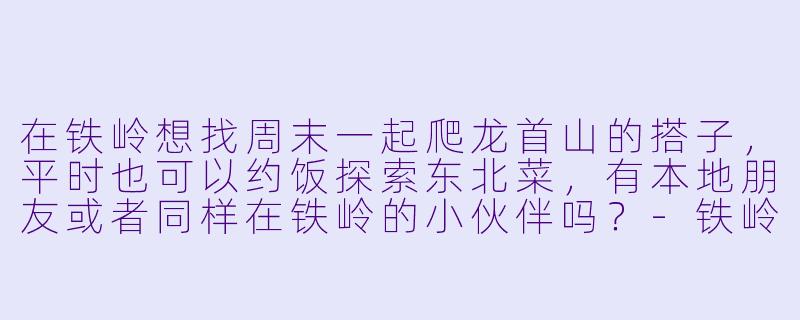 在铁岭想找周末一起爬龙首山的搭子，平时也可以约饭探索东北菜，有本地朋友或者同样在铁岭的小伙伴吗？-铁岭寻找搭子