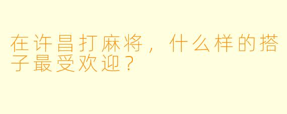 在许昌打麻将，什么样的搭子最受欢迎？