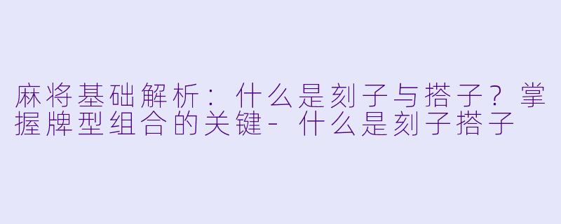 麻将基础解析：什么是刻子与搭子？掌握牌型组合的关键-什么是刻子搭子