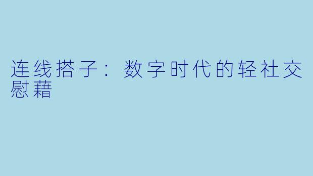 连线搭子：数字时代的轻社交慰藉
