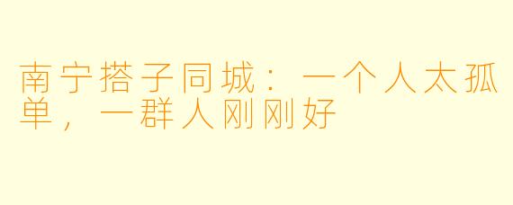 南宁搭子同城:一个人太孤单,一群人刚刚好