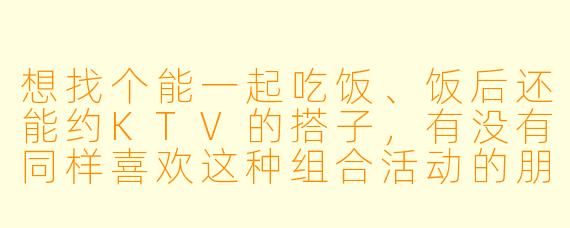 想找个能一起吃饭、饭后还能约KTV的搭子，有没有同样喜欢这种组合活动的朋友？