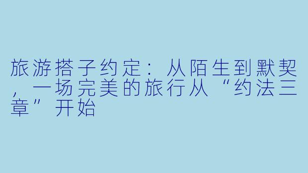 旅游搭子约定：从陌生到默契，一场完美的旅行从“约法三章”开始