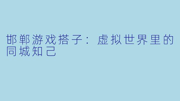 邯郸游戏搭子：虚拟世界里的同城知己