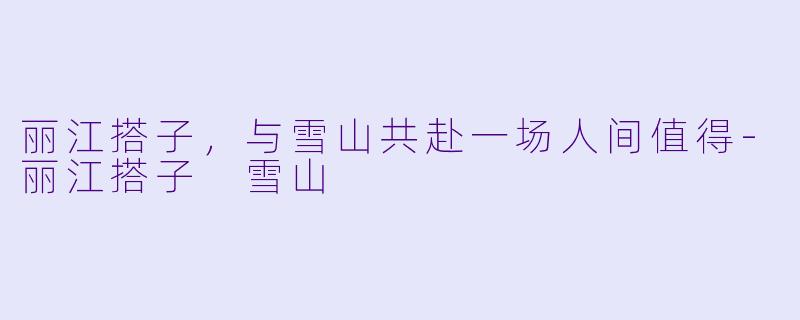 丽江搭子,与雪山共赴一场人间值得-丽江搭子 雪山