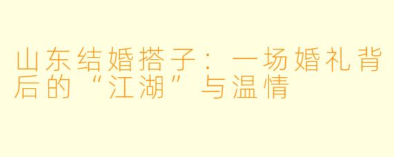 山东结婚搭子：一场婚礼背后的“江湖”与温情