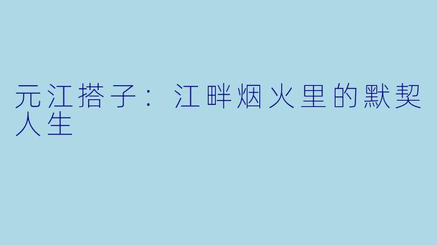 元江搭子：江畔烟火里的默契人生