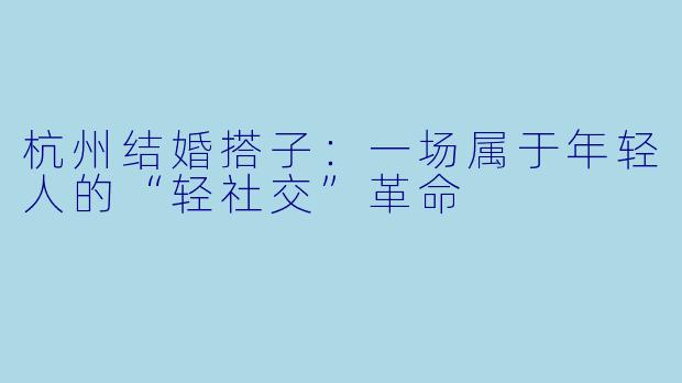 杭州结婚搭子：一场属于年轻人的“轻社交”革命