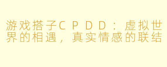 游戏搭子CPDD：虚拟世界的相遇，真实情感的联结