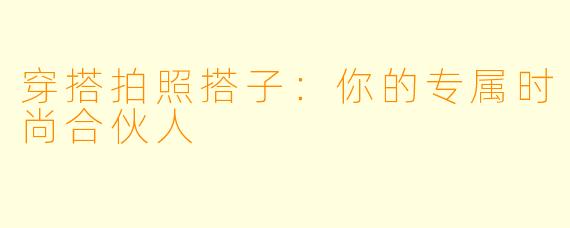 穿搭拍照搭子：你的专属时尚合伙人