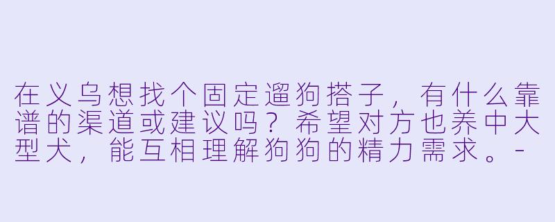 在义乌想找个固定遛狗搭子,有什么靠谱的渠道或建议吗?希望对方也养中大型犬,能互相理解狗狗的精力需求。-义乌遛狗搭子