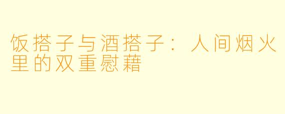 饭搭子与酒搭子:人间烟火里的双重慰藉