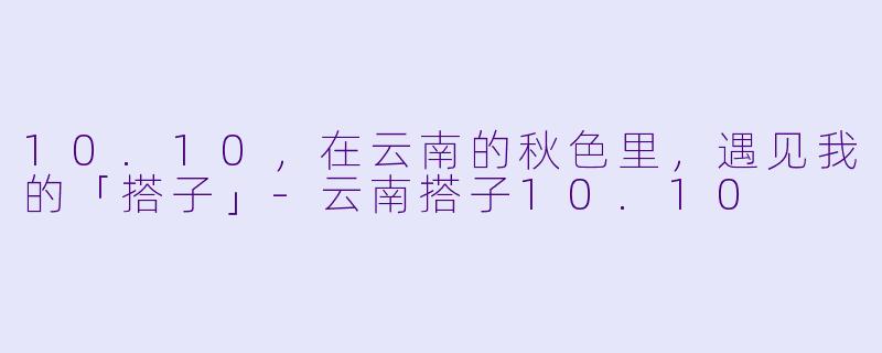 10.10，在云南的秋色里，遇见我的「搭子」-云南搭子10.10