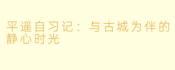 平遥自习记：与古城为伴的静心时光