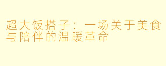 超大饭搭子:一场关于美食与陪伴的温暖革命