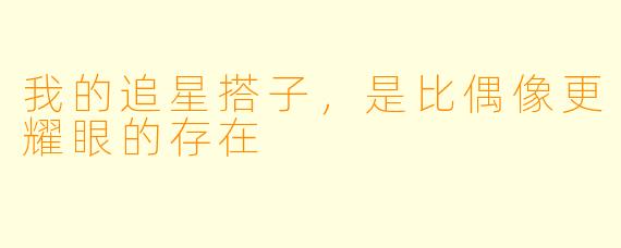 我的追星搭子，是比偶像更耀眼的存在