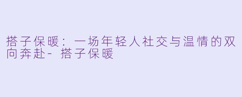 搭子保暖:一场年轻人社交与温情的双向奔赴-搭子保暖