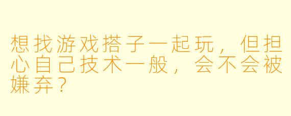 想找游戏搭子一起玩，但担心自己技术一般，会不会被嫌弃？