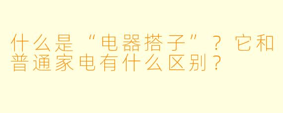 什么是“电器搭子”?它和普通家电有什么区别?