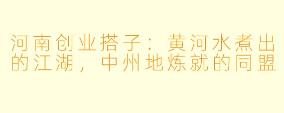河南创业搭子：黄河水煮出的江湖，中州地炼就的同盟