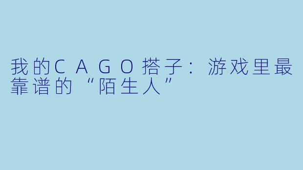 我的CAGO搭子：游戏里最靠谱的“陌生人”
