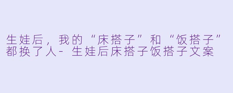 生娃后，我的“床搭子”和“饭搭子”都换了人-生娃后床搭子饭搭子文案