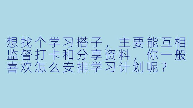 想找个学习搭子，主要能互相监督打卡和分享资料，你一般喜欢怎么安排学习计划呢？