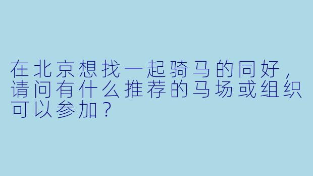在北京想找一起骑马的同好,请问有什么推荐的马场或组织可以参加?