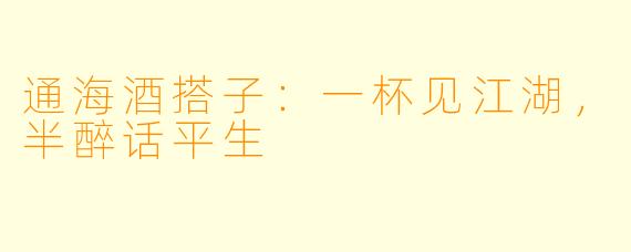 通海酒搭子:一杯见江湖,半醉话平生