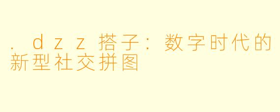 .dzz搭子:数字时代的新型社交拼图