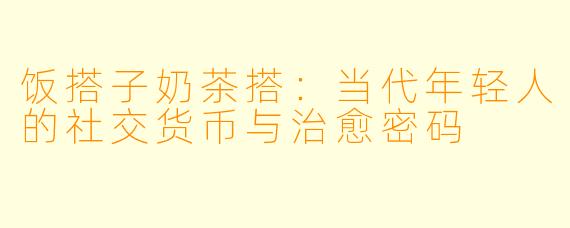 饭搭子奶茶搭：当代年轻人的社交货币与治愈密码