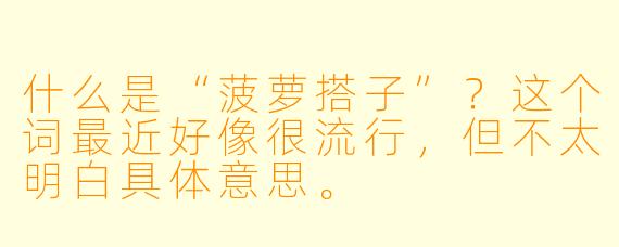 什么是“菠萝搭子”?这个词最近好像很流行,但不太明白具体意思。