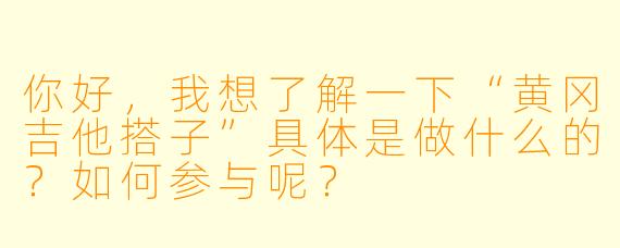 你好，我想了解一下“黄冈吉他搭子”具体是做什么的？如何参与呢？