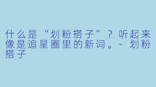 什么是“划粉搭子”？听起来像是追星圈里的新词。-划粉搭子