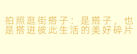 拍照逛街搭子:是搭子,也是搭进彼此生活的美好碎片