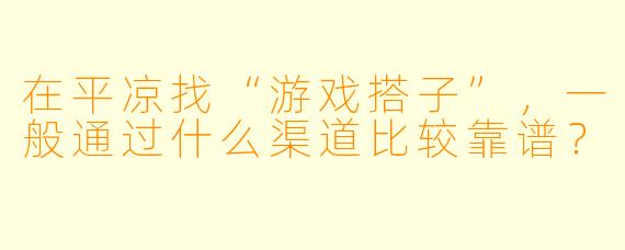 在平凉找“游戏搭子”，一般通过什么渠道比较靠谱？
