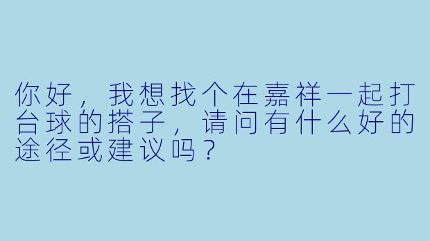 你好,我想找个在嘉祥一起打台球的搭子,请问有什么好的途径或建议吗?