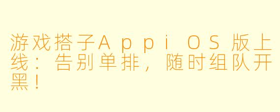 游戏搭子AppiOS版上线:告别单排,随时组队开黑!