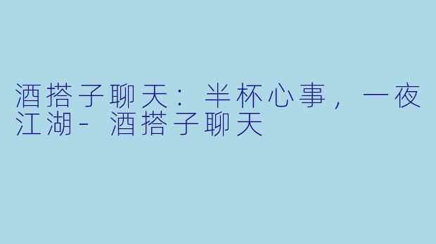 酒搭子聊天:半杯心事,一夜江湖-酒搭子聊天