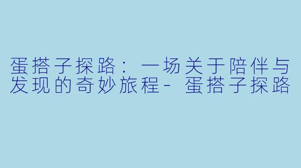 蛋搭子探路:一场关于陪伴与发现的奇妙旅程-蛋搭子探路