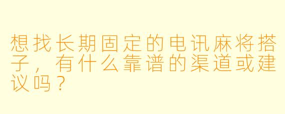 想找长期固定的电讯麻将搭子，有什么靠谱的渠道或建议吗？