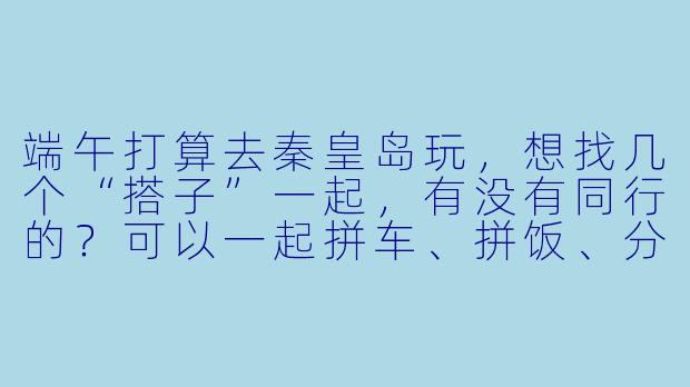 端午打算去秦皇岛玩，想找几个“搭子”一起，有没有同行的？可以一起拼车、拼饭、分享攻略，或者海边散步拍照！