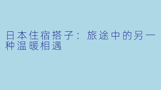 日本住宿搭子:旅途中的另一种温暖相遇