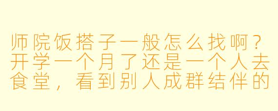师院饭搭子一般怎么找啊？开学一个月了还是一个人去食堂，看到别人成群结伴的好羡慕。有没有什么找饭友的好方法？