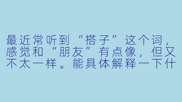 最近常听到“搭子”这个词,感觉和“朋友”有点像,但又不太一样。能具体解释一下什么是“搭子文化”吗?