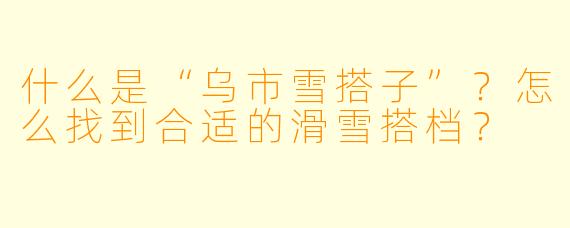 什么是“乌市雪搭子”?怎么找到合适的滑雪搭档?