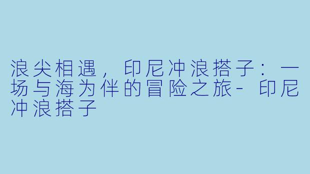 浪尖相遇，印尼冲浪搭子：一场与海为伴的冒险之旅-印尼冲浪搭子