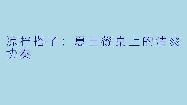凉拌搭子：夏日餐桌上的清爽协奏