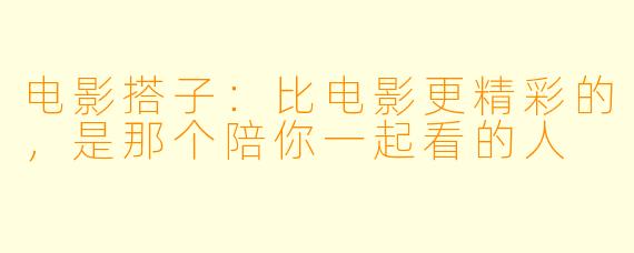 电影搭子:比电影更精彩的,是那个陪你一起看的人